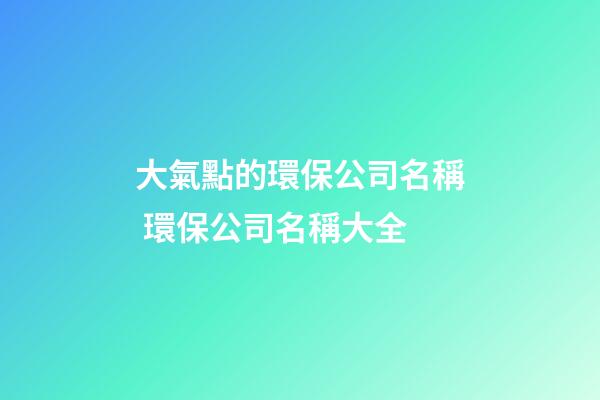 大氣點的環保公司名稱 環保公司名稱大全